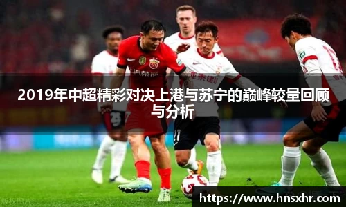 2019年中超精彩对决上港与苏宁的巅峰较量回顾与分析